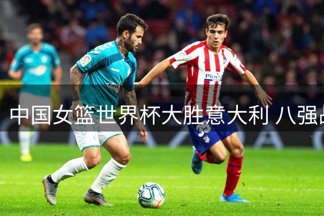 中国女篮世界杯大胜意大利 八强战将遭遇波多黎各